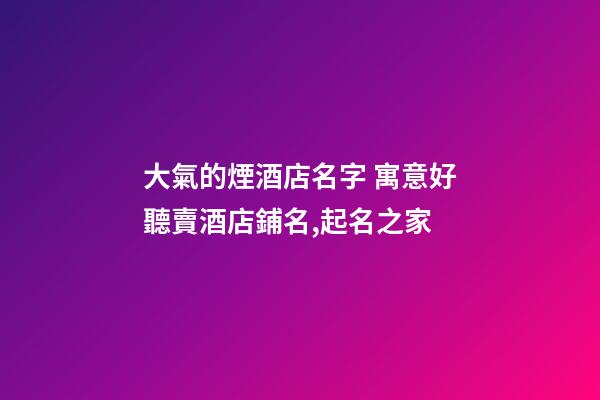 大氣的煙酒店名字 寓意好聽賣酒店鋪名,起名之家-第1張-店鋪起名-玄機派